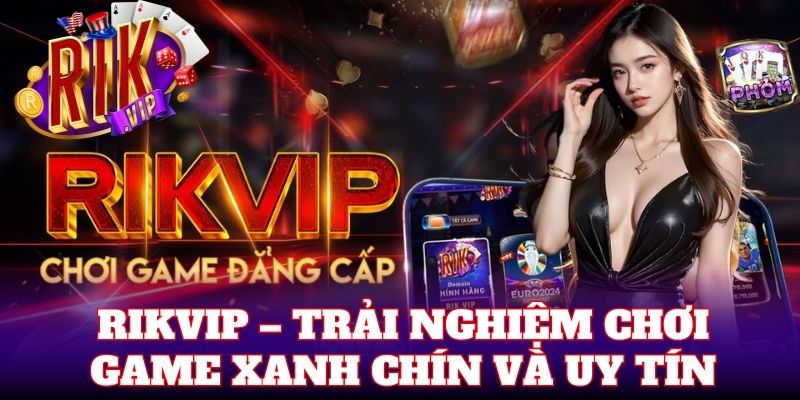 Rikvip – Trải nghiệm chơi game xanh chín và uy tín